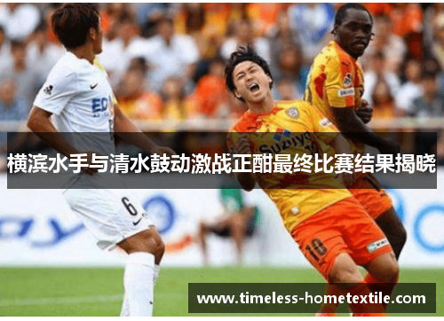 横滨水手与清水鼓动激战正酣最终比赛结果揭晓
