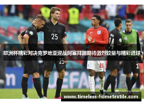 欧洲杯精彩对决克罗地亚迎战阿塞拜疆期待激烈较量与精彩进球