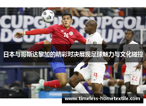 日本与哥斯达黎加的精彩对决展现足球魅力与文化碰撞